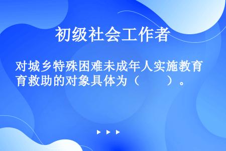 对城乡特殊困难未成年人实施教育救助的对象具体为（　　）。