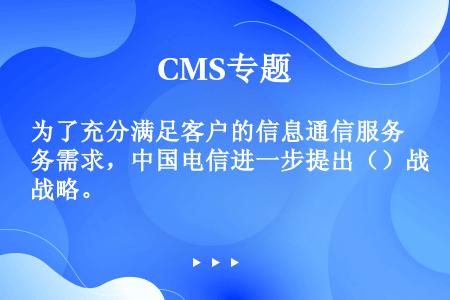为了充分满足客户的信息通信服务需求，中国电信进一步提出（）战略。