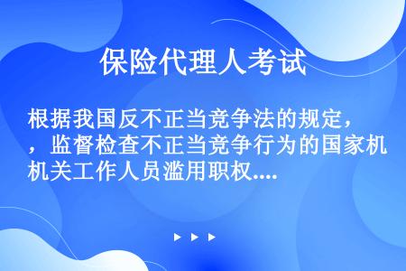 根据我国反不正当竞争法的规定，监督检查不正当竞争行为的国家机关工作人员滥用职权.玩忽职守，构成犯罪的...