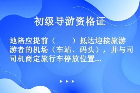 地陪应提前（　　）抵达迎接旅游者的机场（车站、码头），并与司机商定旅行车停放位置。