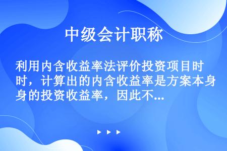 利用内含收益率法评价投资项目时，计算出的内含收益率是方案本身的投资收益率，因此不需再估计投资项目的资...