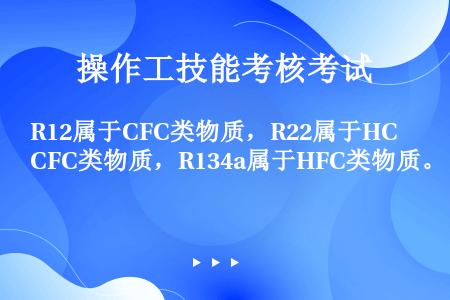 R12属于CFC类物质，R22属于HCFC类物质，R134a属于HFC类物质。