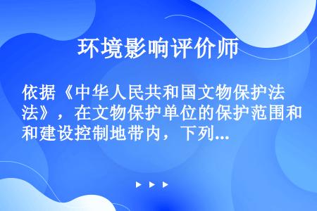 依据《中华人民共和国文物保护法》，在文物保护单位的保护范围和建设控制地带内，下列说法正确的是（）。