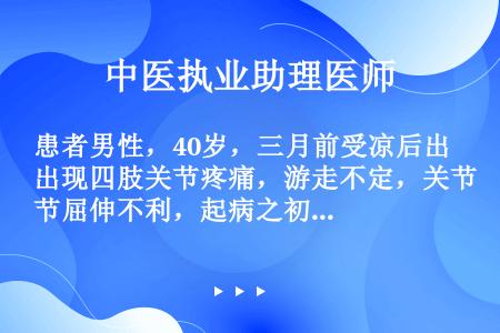 患者男性，40岁，三月前受凉后出现四肢关节疼痛，游走不定，关节屈伸不利，起病之初曾有恶风，发热，纳可...