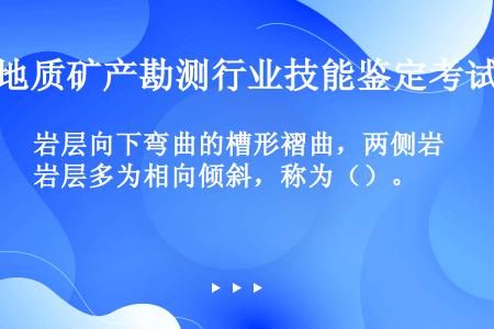 岩层向下弯曲的槽形褶曲，两侧岩层多为相向倾斜，称为（）。