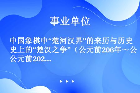 中国象棋中“楚河汉界”的来历与历史上的“楚汉之争”（公元前206年～公元前202年）相关。这场战争发...