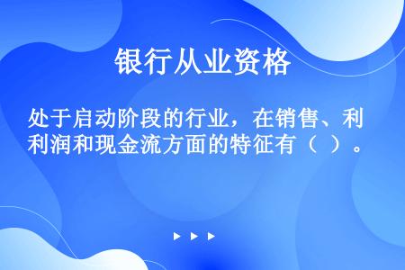 处于启动阶段的行业，在销售、利润和现金流方面的特征有（  ）。