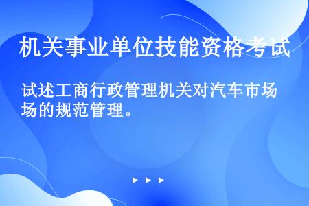 试述工商行政管理机关对汽车市场的规范管理。