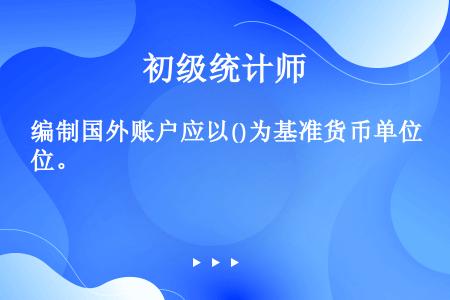 编制国外账户应以()为基准货币单位。