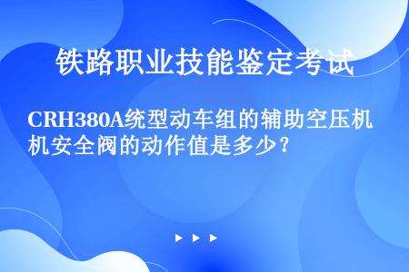 CRH380A统型动车组的辅助空压机安全阀的动作值是多少？