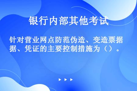 针对营业网点防范伪造、变造票据、凭证的主要控制措施为（）。