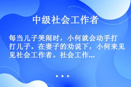 每当儿子哭闹时，小何就会动手打儿子。在妻子的劝说下，小何来见社会工作者。社会工作者了解到小何幼年时，...