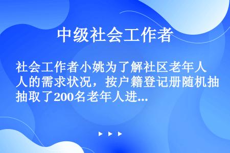 社会工作者小姚为了解社区老年人的需求状况，按户籍登记册随机抽取了200名老年人进行问卷调查。为了保证...