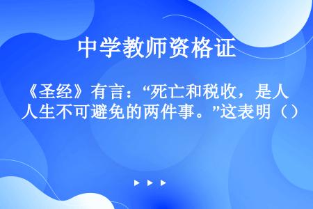 《圣经》有言：“死亡和税收，是人生不可避免的两件事。”这表明（）