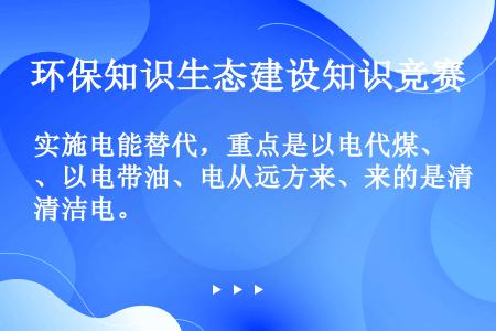 实施电能替代，重点是以电代煤、以电带油、电从远方来、来的是清洁电。