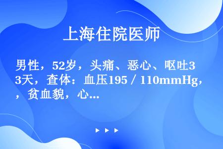 男性，52岁，头痛、恶心、呕吐3天，查体：血压195／110mmHg，贫血貌，心界向左下扩大，双下肢...