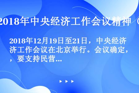 2018年12月19日至21日，中央经济工作会议在北京举行。会议确定，要支持民营企业发展，营造法治化...