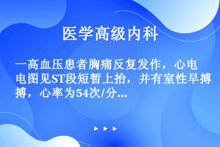 一高血压患者胸痛反复发作，心电图见ST段短暂上抬，并有室性早搏，心率为54次/分，持续15分钟后均恢...