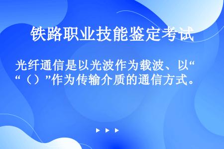 光纤通信是以光波作为载波、以“（）”作为传输介质的通信方式。