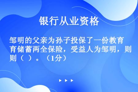 邹明的父亲为孙子投保了一份教育储蓄两全保险，受益人为邹明，则（  ）。（1分）