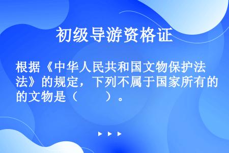根据《中华人民共和国文物保护法》的规定，下列不属于国家所有的文物是（　　）。