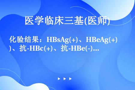 化验结果：HBsAg(+)、HBeAg(+)、抗-HBc(+)、抗-HBe(-)、抗-HBs(-)，...