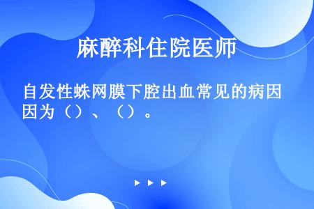 自发性蛛网膜下腔出血常见的病因为（）、（）。