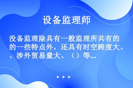 没备监理除具有一般监理所共有的一些特点外，还具有时空跨度大、涉外贸易量大、（）等特点。