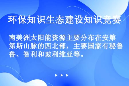 南美洲太阳能资源主要分布在安第斯山脉的西北部，主要国家有秘鲁、智利和玻利维亚等。