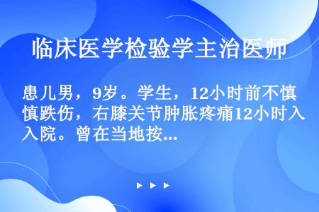 患儿男，9岁。学生，12小时前不慎跌伤，右膝关节肿胀疼痛12小时入院。曾在当地按外伤给予止痛、消炎及...