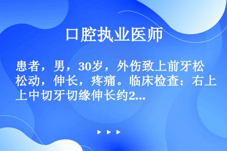 患者，男，30岁，外伤致上前牙松动，伸长，疼痛。临床检查：右上中切牙切缘伸长约2mm，舌侧移位，叩痛...