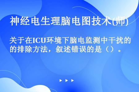 关于在ICU环境下脑电监测中干扰的排除方法，叙述错误的是（）。