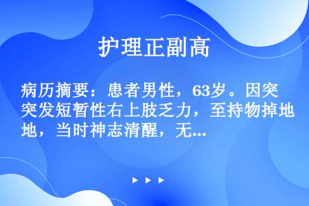 病历摘要：患者男性，63岁。因突发短暂性右上肢乏力，至持物掉地，当时神志清醒，无头晕，无头痛。即到医...