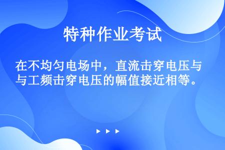 在不均匀电场中，直流击穿电压与工频击穿电压的幅值接近相等。