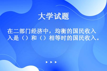 在二部门经济中，均衡的国民收入是（）和（）相等时的国民收入。