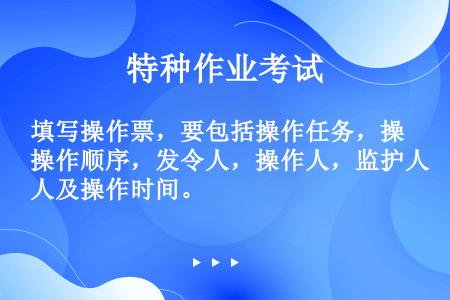 填写操作票，要包括操作任务，操作顺序，发令人，操作人，监护人及操作时间。