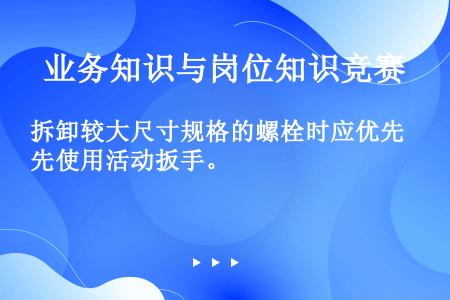 拆卸较大尺寸规格的螺栓时应优先使用活动扳手。