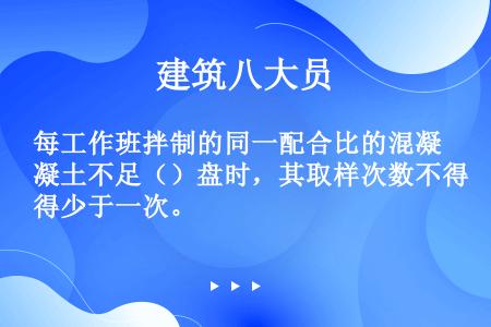 每工作班拌制的同一配合比的混凝土不足（）盘时，其取样次数不得少于一次。