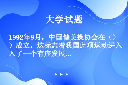 1992年9月，中国健美操协会在（）成立，这标志着我国此项运动进入了一个有序发展，科学指导的新阶段。