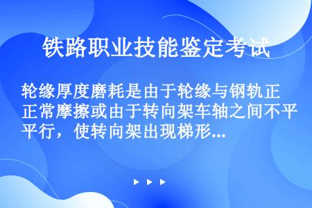 轮缘厚度磨耗是由于轮缘与钢轨正常摩擦或由于转向架车轴之间不平行，使转向架出现梯形，（）偏向车轴之间距...