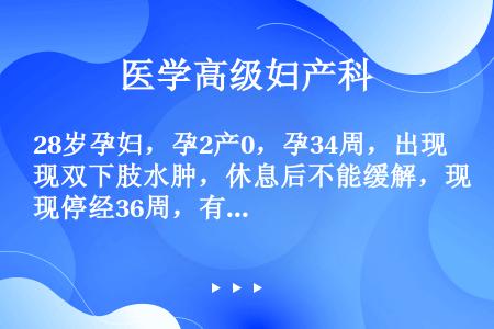 28岁孕妇，孕2产0，孕34周，出现双下肢水肿，休息后不能缓解，现停经36周，有头痛，无恶心、呕吐及...