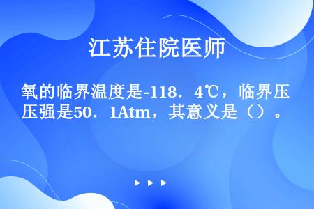 氧的临界温度是-118．4℃，临界压强是50．1Atm，其意义是（）。