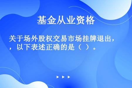 关于场外股权交易市场挂牌退出，以下表述正确的是（  ）。