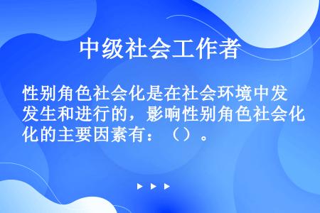 性别角色社会化是在社会环境中发生和进行的，影响性别角色社会化的主要因素有：（）。