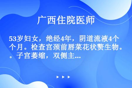 53岁妇女，绝经4年，阴道流液4个月。检查宫颈前唇菜花状赘生物。子宫萎缩，双侧主韧带增厚浸润明显，但...