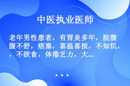 老年男性患者，有胃炎多年，脘腹不舒，痞塞，喜温喜按，不知饥，不欲食，体倦乏力，大便溏。舌淡苔白，脉沉...