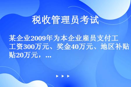 某企业2009年为本企业雇员支付工资300万元、奖金40万元、地区补贴20万元，国家规定标准的社会保...