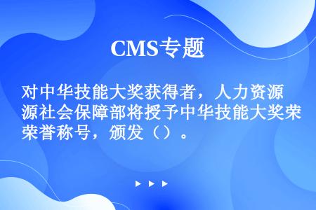 对中华技能大奖获得者，人力资源社会保障部将授予中华技能大奖荣誉称号，颁发（）。