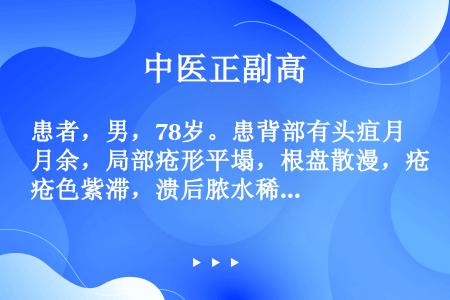 患者，男，78岁。患背部有头疽月余，局部疮形平塌，根盘散漫，疮色紫滞，溃后脓水稀少，伴有唇燥口干，便...