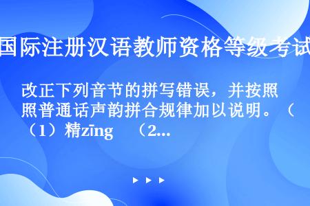 改正下列音节的拼写错误，并按照普通话声韵拼合规律加以说明。（1）精zīng　（2）通tuēng